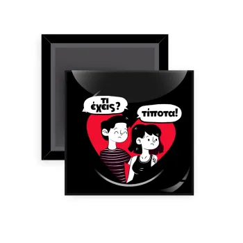 Τι έχεις? Τίποτα!, Μαγνητάκι ψυγείου τετράγωνο διάστασης 5x5cm