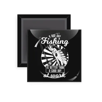 A bad day FISHING is better than a good day at work, Μαγνητάκι ψυγείου τετράγωνο διάστασης 5x5cm