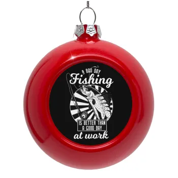 A bad day FISHING is better than a good day at work, Στολίδι Χριστουγεννιάτικη μπάλα δένδρου Κόκκινη 8cm