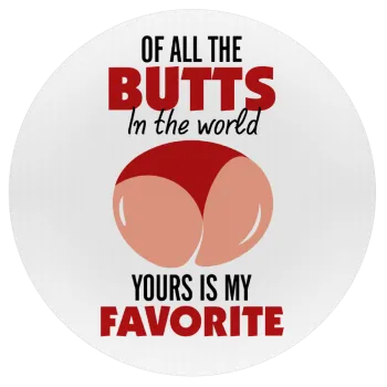Of all the Butts in the world, your's is my favorite, Mousepad Στρογγυλό 20cm