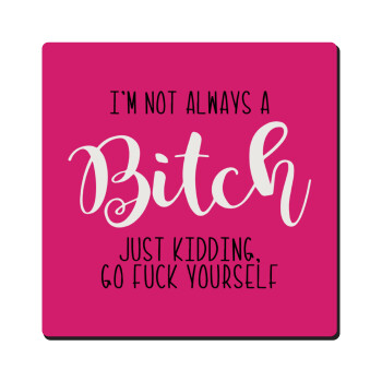 I'm not always a bitch, just kidding go f..k yourself , Τετράγωνο μαγνητάκι ξύλινο 6x6cm