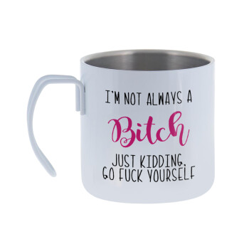 I'm not always a bitch, just kidding go f..k yourself , Mug Stainless steel double wall 400ml
