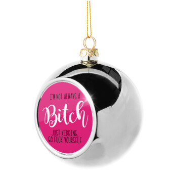 I'm not always a bitch, just kidding go f..k yourself , Χριστουγεννιάτικη μπάλα δένδρου Ασημένια 8cm