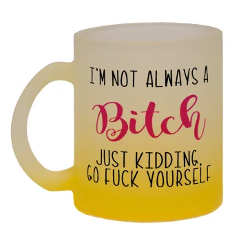 I'm not always a bitch, just kidding go f..k yourself , Κούπα γυάλινη δίχρωμη με βάση το κίτρινο ματ, 330ml