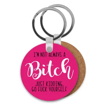 I'm not always a bitch, just kidding go f..k yourself , Μπρελόκ Ξύλινο στρογγυλό MDF Φ5cm