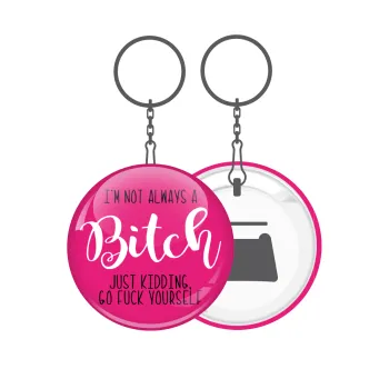 I'm not always a bitch, just kidding go f..k yourself , Μπρελόκ μεταλλικό 5cm με ανοιχτήρι