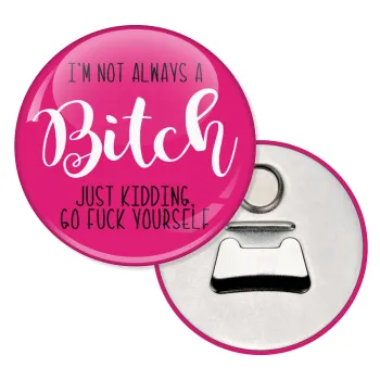 I'm not always a bitch, just kidding go f..k yourself , Μαγνητάκι και ανοιχτήρι μπύρας στρογγυλό διάστασης 5,9cm
