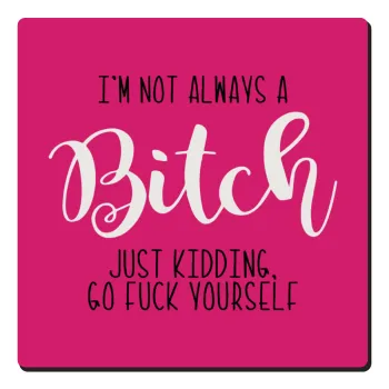I'm not always a bitch, just kidding go f..k yourself , Τετράγωνο μαγνητάκι ξύλινο 6x6cm