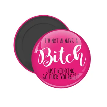 I'm not always a bitch, just kidding go f..k yourself , Μαγνητάκι ψυγείου στρογγυλό διάστασης 5cm