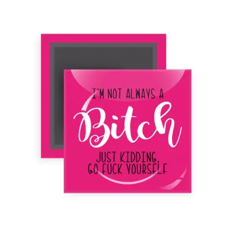 I'm not always a bitch, just kidding go f..k yourself , Μαγνητάκι ψυγείου τετράγωνο διάστασης 5x5cm