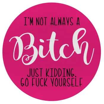 I'm not always a bitch, just kidding go f..k yourself , Mousepad Round 20cm