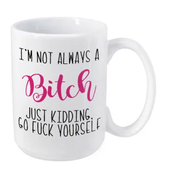 I'm not always a bitch, just kidding go f..k yourself , Κούπα Mega, κεραμική, 450ml