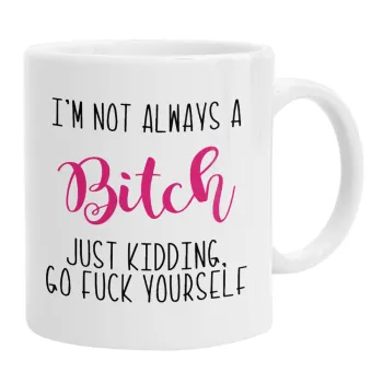 I'm not always a bitch, just kidding go f..k yourself , Ceramic coffee mug, 330ml