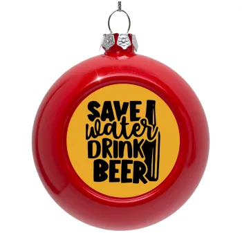 Save Water, Drink BEER, Στολίδι Χριστουγεννιάτικη μπάλα δένδρου Κόκκινη 8cm