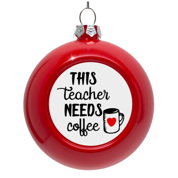Τhis teacher needs coffee, Στολίδι Χριστουγεννιάτικη μπάλα δένδρου Κόκκινη 8cm