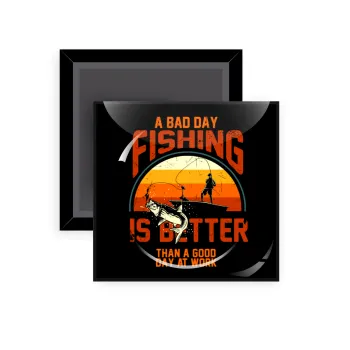 A bad day FISHING is better than a good day at work, Μαγνητάκι ψυγείου τετράγωνο διάστασης 5x5cm